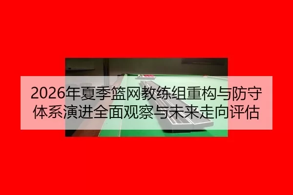 2026年夏季篮网教练组重构与防守体系演进全面观察与未来走向评估