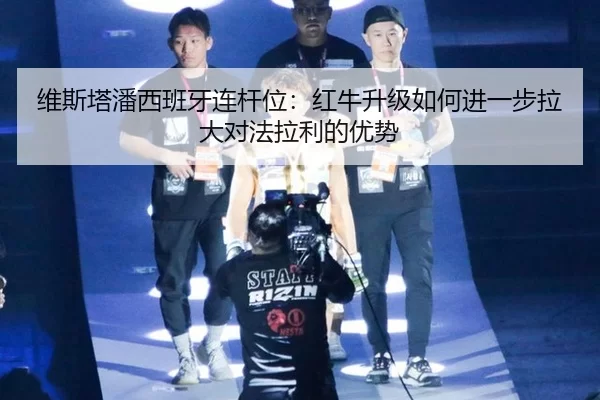 维斯塔潘西班牙连杆位：红牛升级如何进一步拉大对法拉利的优势