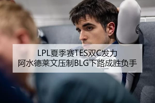 LPL夏季赛TES双C发力 阿水德莱文压制BLG下路成胜负手