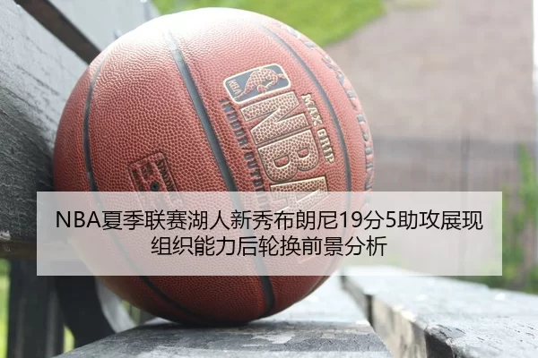 NBA夏季联赛湖人新秀布朗尼19分5助攻展现组织能力后轮换前景分析